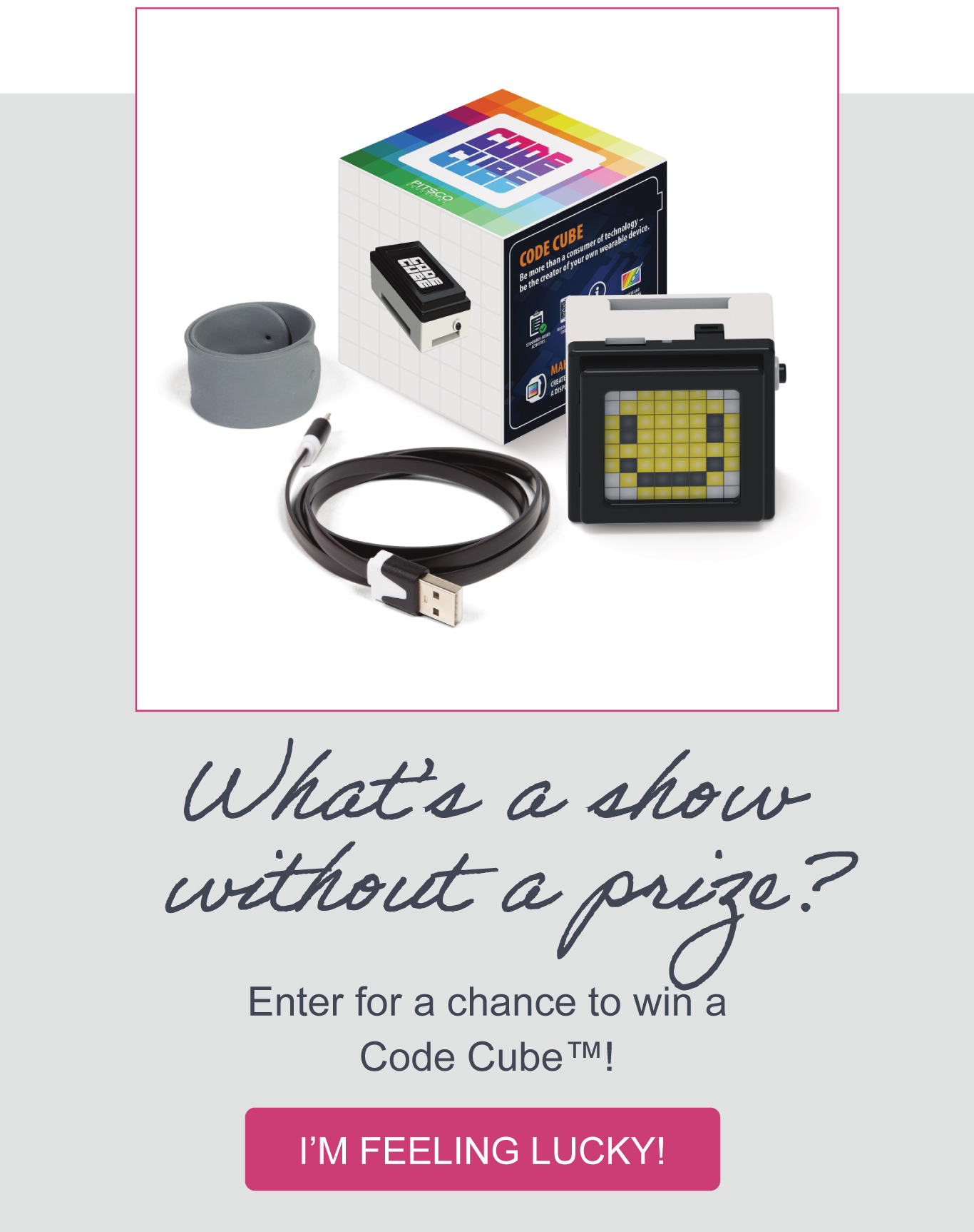 What’s a show without a prize? Enter for a chance to win a Code Cube™! I’M FEELING LUCKY